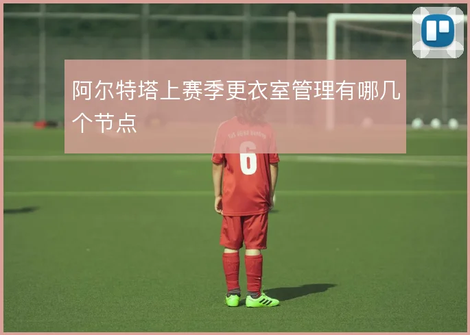 阿尔特塔上赛季更衣室管理有哪几个节点