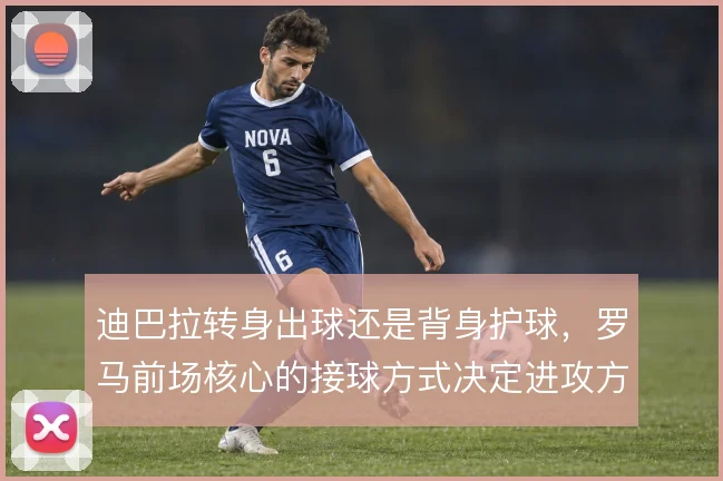 迪巴拉转身出球还是背身护球，罗马前场核心的接球方式决定进攻方向