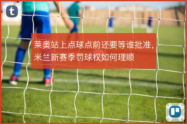 莱奥站上点球点前还要等谁批准，米兰新赛季罚球权如何理顺
