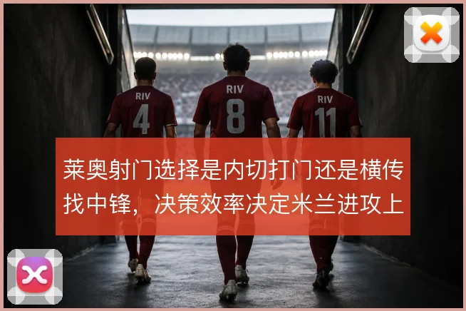 莱奥射门选择是内切打门还是横传找中锋，决策效率决定米兰进攻上限
