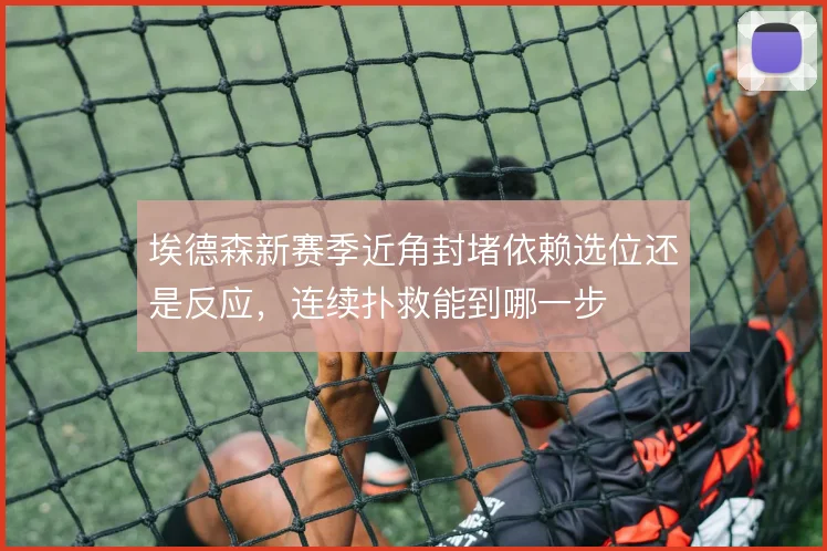 埃德森新赛季近角封堵依赖选位还是反应,连续扑救能到哪一步