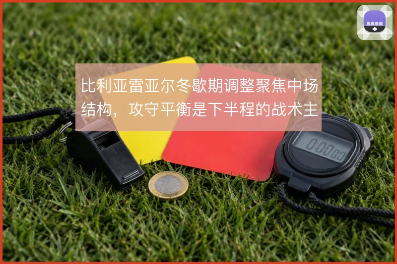 比利亚雷亚尔冬歇期调整聚焦中场结构,攻守平衡是下半程的战术主线