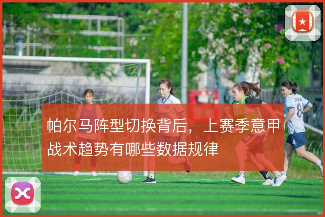 帕尔马阵型切换背后，上赛季意甲战术趋势有哪些数据规律