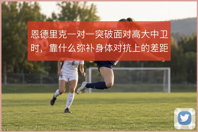 恩德里克一对一突破面对高大中卫时，靠什么弥补身体对抗上的差距