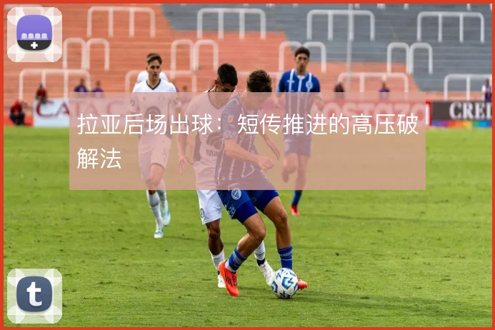 拉亚后场出球:短传推进的高压破解法