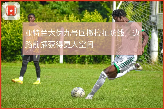 亚特兰大伪九号回撤拉扯防线,边路前插获得更大空间