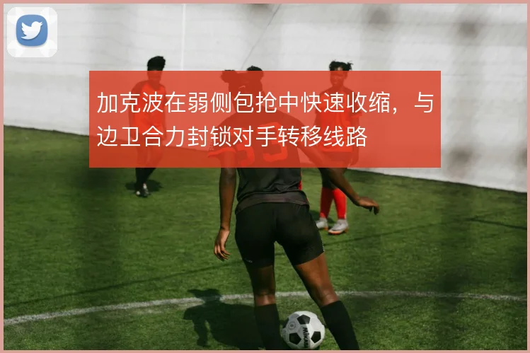 加克波在弱侧包抢中快速收缩,与边卫合力封锁对手转移线路
