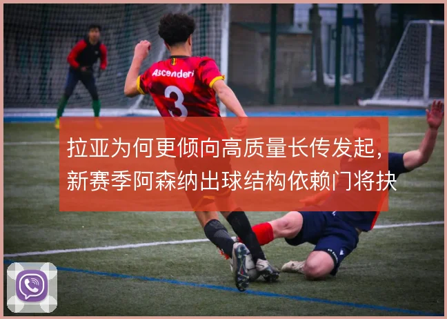 拉亚为何更倾向高质量长传发起,新赛季阿森纳出球结构依赖门将抉择