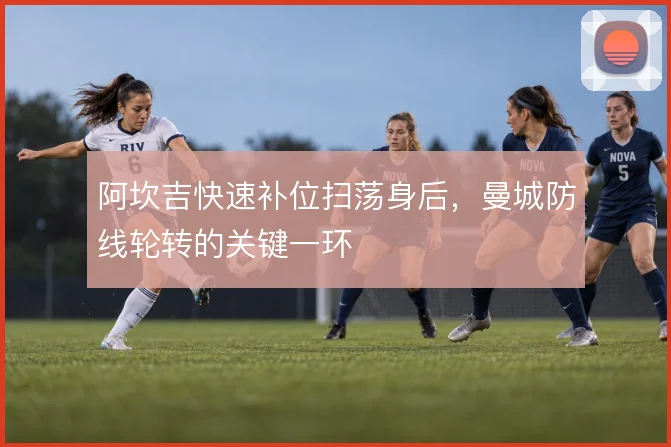 阿坎吉快速补位扫荡身后,曼城防线轮转的关键一环