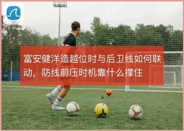 富安健洋造越位时与后卫线如何联动，防线前压时机靠什么撑住