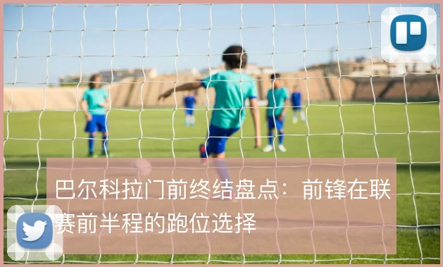 巴尔科拉门前终结盘点：前锋在联赛前半程的跑位选择