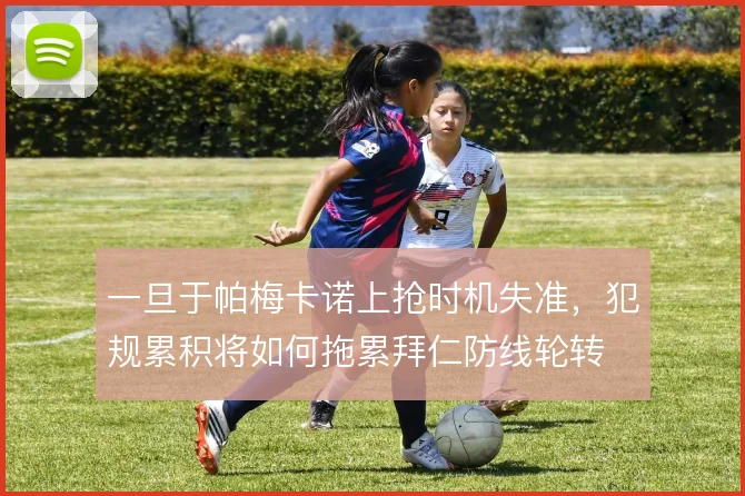 一旦于帕梅卡诺上抢时机失准,犯规累积将如何拖累拜仁防线轮转