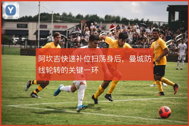 阿坎吉快速补位扫荡身后,曼城防线轮转的关键一环