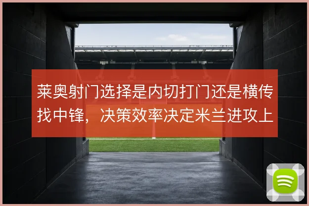 莱奥射门选择是内切打门还是横传找中锋，决策效率决定米兰进攻上限