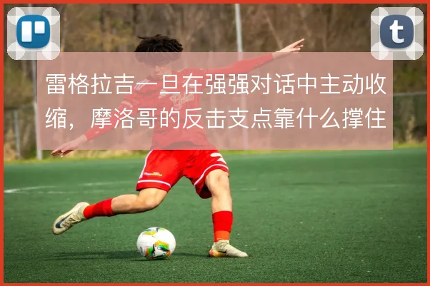 雷格拉吉一旦在强强对话中主动收缩,摩洛哥的反击支点靠什么撑住