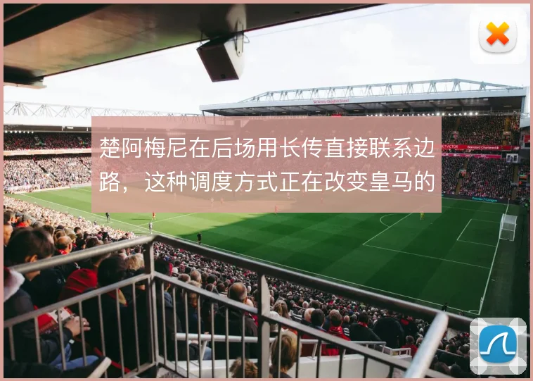 楚阿梅尼在后场用长传直接联系边路,这种调度方式正在改变皇马的推进节奏