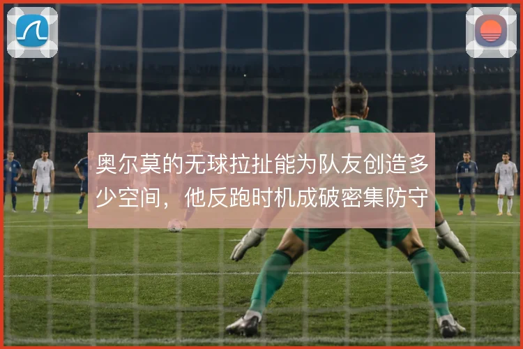 奥尔莫的无球拉扯能为队友创造多少空间，他反跑时机成破密集防守关键