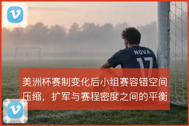 美洲杯赛制变化后小组赛容错空间压缩，扩军与赛程密度之间的平衡怎么取舍