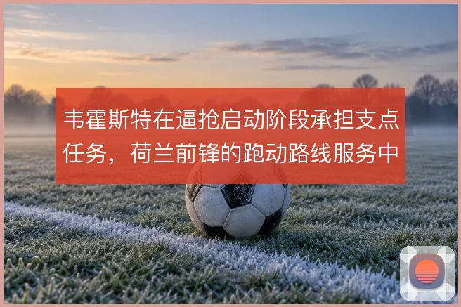 韦霍斯特在逼抢启动阶段承担支点任务,荷兰前锋的跑动路线服务中场压迫
