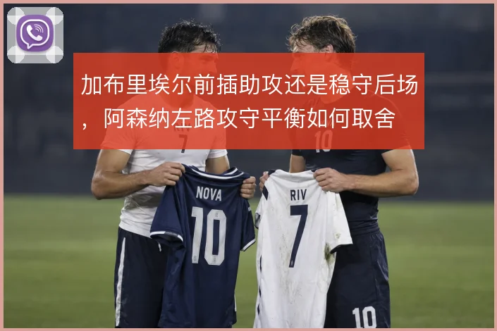 加布里埃尔前插助攻还是稳守后场，阿森纳左路攻守平衡如何取舍