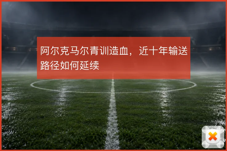 阿尔克马尔青训造血，近十年输送路径如何延续