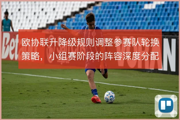 欧协联升降级规则调整参赛队轮换策略,小组赛阶段的阵容深度分配更关键