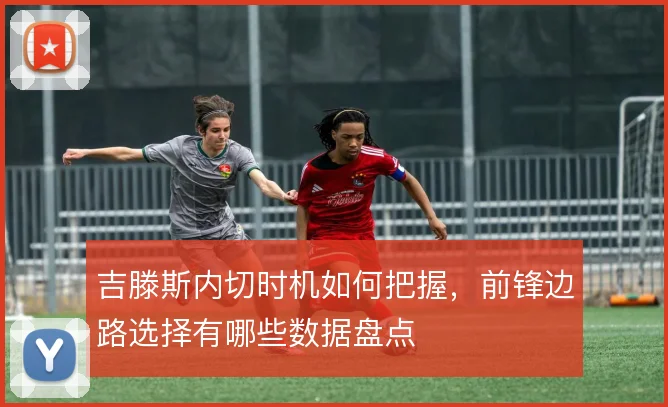 吉滕斯内切时机如何把握,前锋边路选择有哪些数据盘点