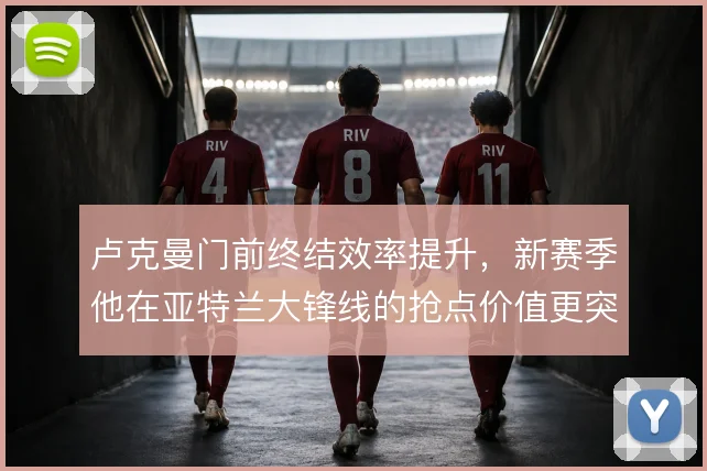 卢克曼门前终结效率提升,新赛季他在亚特兰大锋线的抢点价值更突出