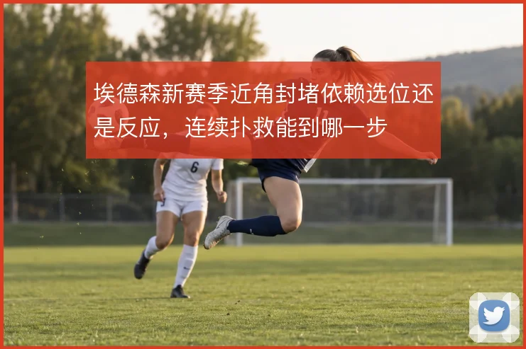 埃德森新赛季近角封堵依赖选位还是反应,连续扑救能到哪一步