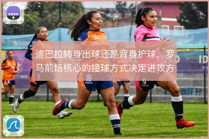 迪巴拉转身出球还是背身护球，罗马前场核心的接球方式决定进攻方向