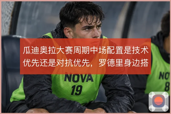 瓜迪奥拉大赛周期中场配置是技术优先还是对抗优先,罗德里身边搭档怎么选
