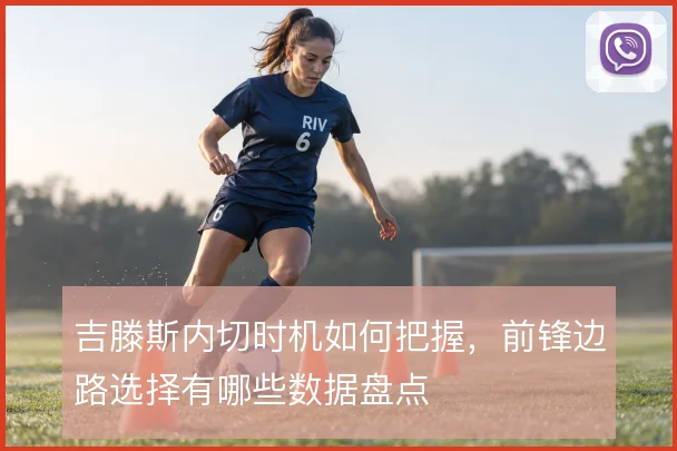 吉滕斯内切时机如何把握,前锋边路选择有哪些数据盘点