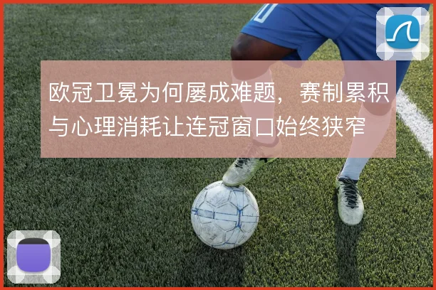 欧冠卫冕为何屡成难题,赛制累积与心理消耗让连冠窗口始终狭窄