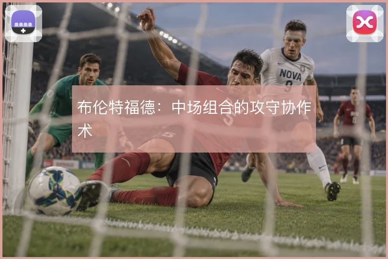 布伦特福德：中场组合的攻守协作术