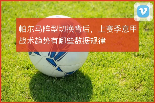 帕尔马阵型切换背后，上赛季意甲战术趋势有哪些数据规律
