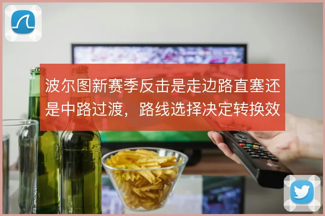 波尔图新赛季反击是走边路直塞还是中路过渡,路线选择决定转换效率