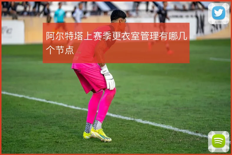 阿尔特塔上赛季更衣室管理有哪几个节点