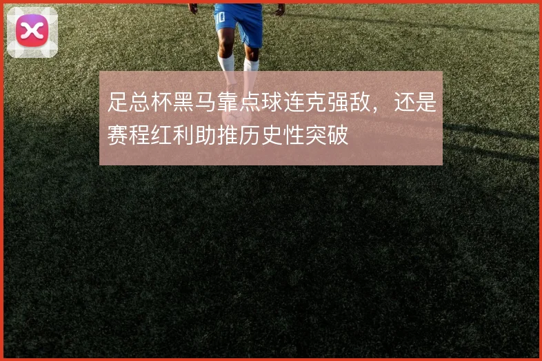 足总杯黑马靠点球连克强敌,还是赛程红利助推历史性突破