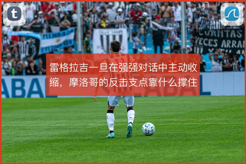 雷格拉吉一旦在强强对话中主动收缩,摩洛哥的反击支点靠什么撑住