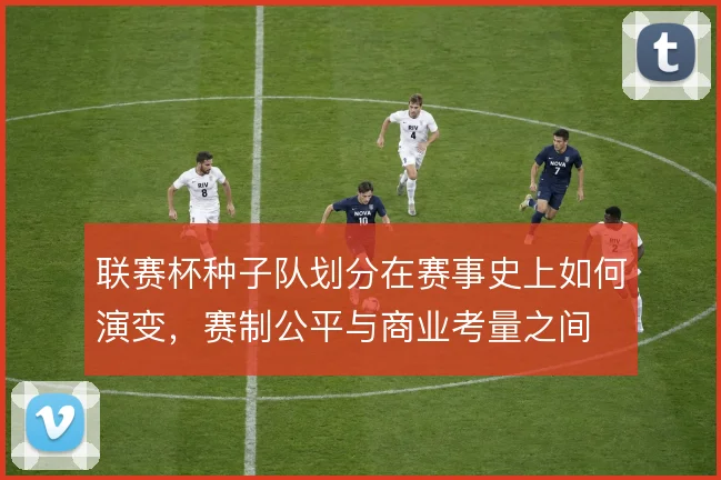 联赛杯种子队划分在赛事史上如何演变，赛制公平与商业考量之间