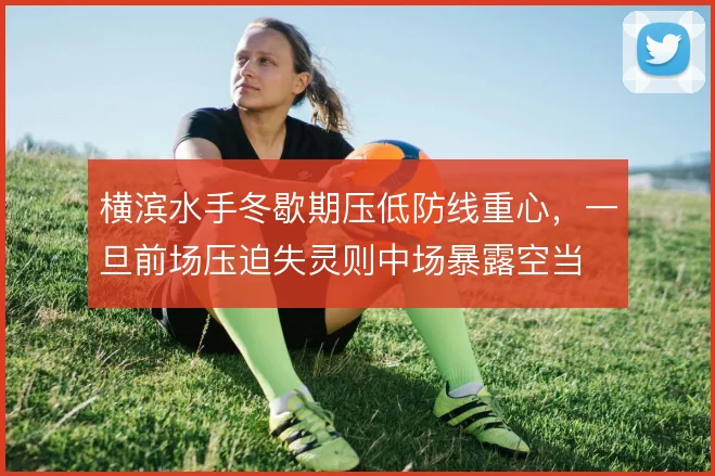 横滨水手冬歇期压低防线重心,一旦前场压迫失灵则中场暴露空当