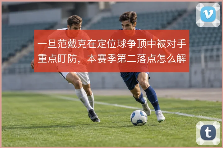 一旦范戴克在定位球争顶中被对手重点盯防，本赛季第二落点怎么解