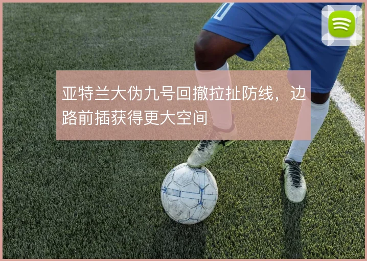 亚特兰大伪九号回撤拉扯防线,边路前插获得更大空间