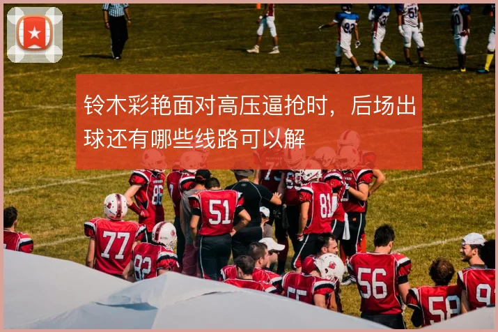 铃木彩艳面对高压逼抢时,后场出球还有哪些线路可以解