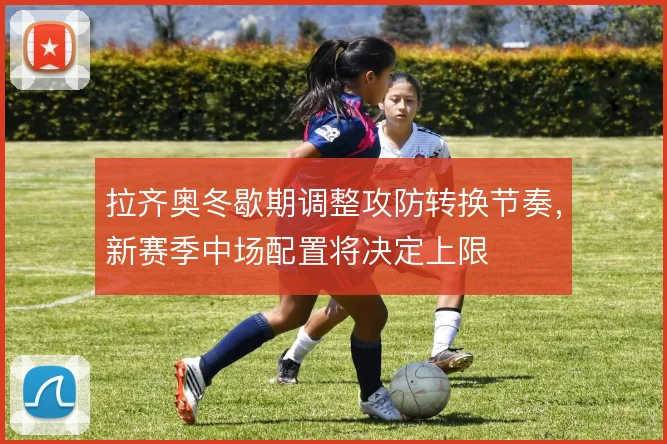 拉齐奥冬歇期调整攻防转换节奏,新赛季中场配置将决定上限