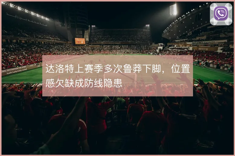 达洛特上赛季多次鲁莽下脚，位置感欠缺成防线隐患