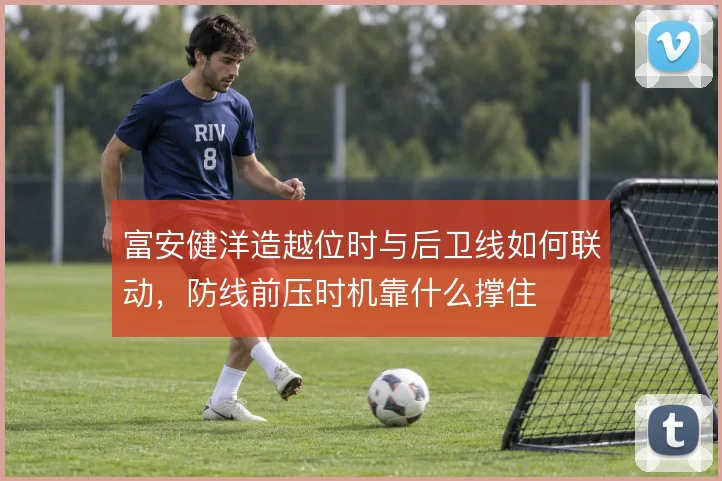 富安健洋造越位时与后卫线如何联动，防线前压时机靠什么撑住