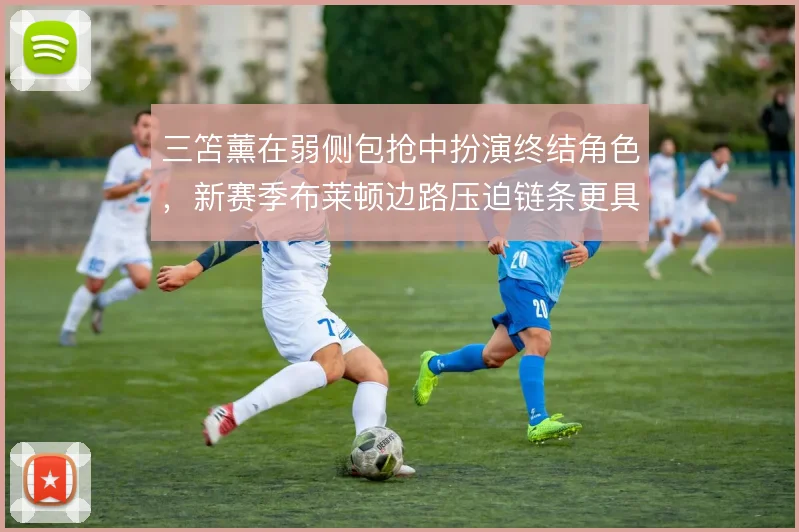 三笘薰在弱侧包抢中扮演终结角色，新赛季布莱顿边路压迫链条更具层次
