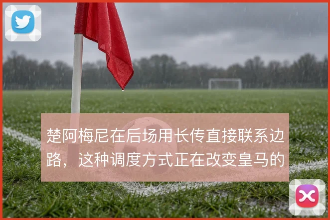 楚阿梅尼在后场用长传直接联系边路,这种调度方式正在改变皇马的推进节奏