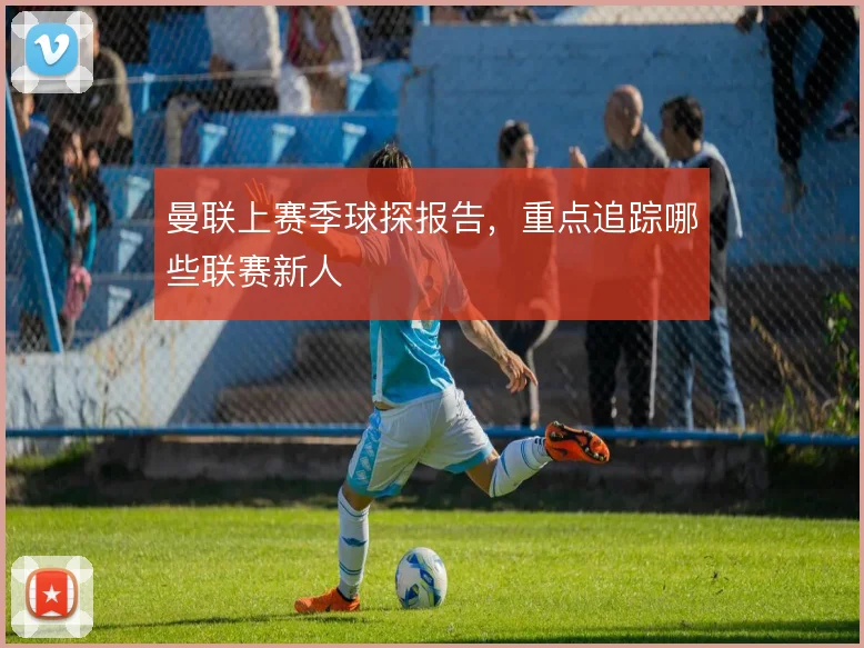 曼联上赛季球探报告，重点追踪哪些联赛新人